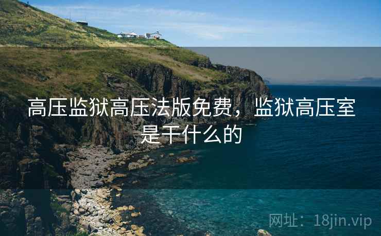 高压监狱高压法版免费，监狱高压室是干什么的