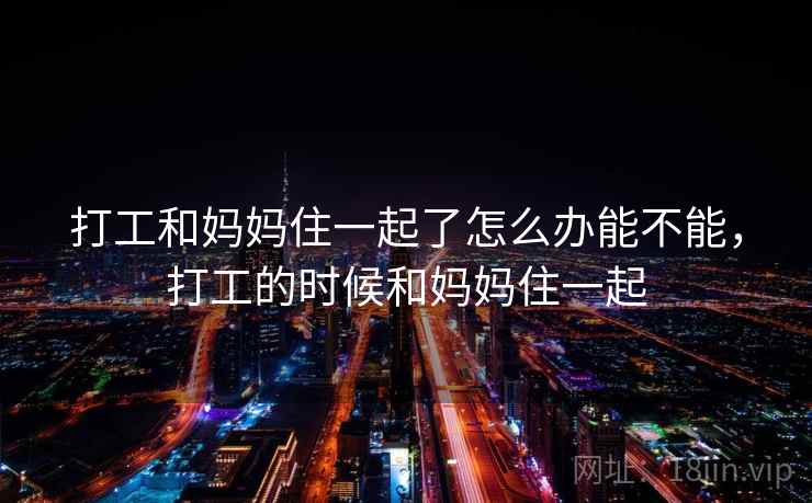 打工和妈妈住一起了怎么办能不能，打工的时候和妈妈住一起