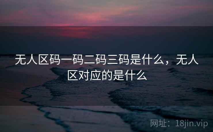 无人区码一码二码三码是什么，无人区对应的是什么