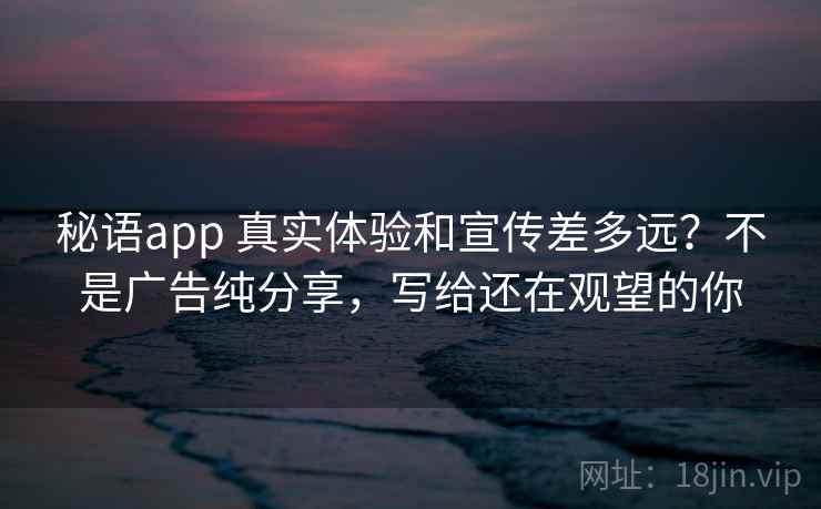 秘语app 真实体验和宣传差多远？不是广告纯分享，写给还在观望的你