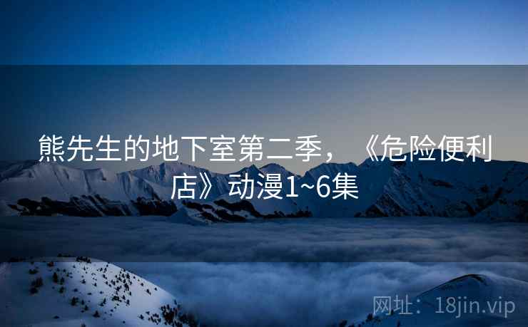熊先生的地下室第二季，《危险便利店》动漫1~6集