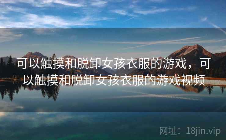 可以触摸和脱卸女孩衣服的游戏，可以触摸和脱卸女孩衣服的游戏视频