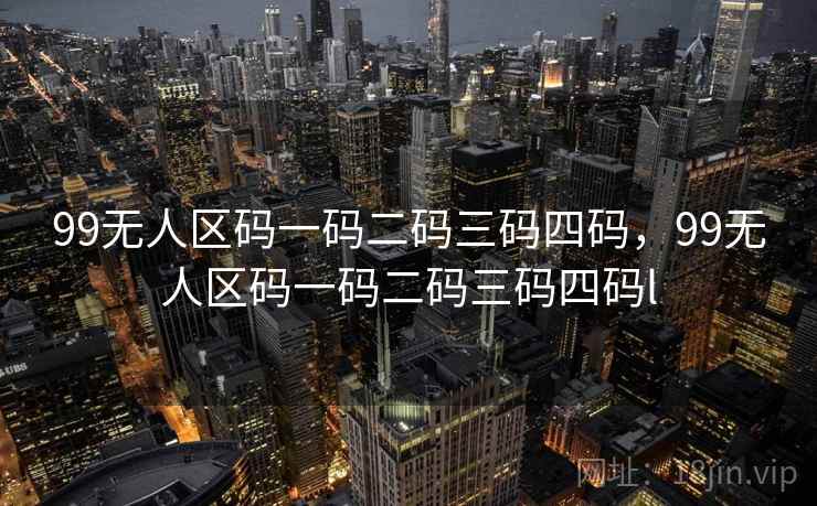 99无人区码一码二码三码四码，99无人区码一码二码三码四码l