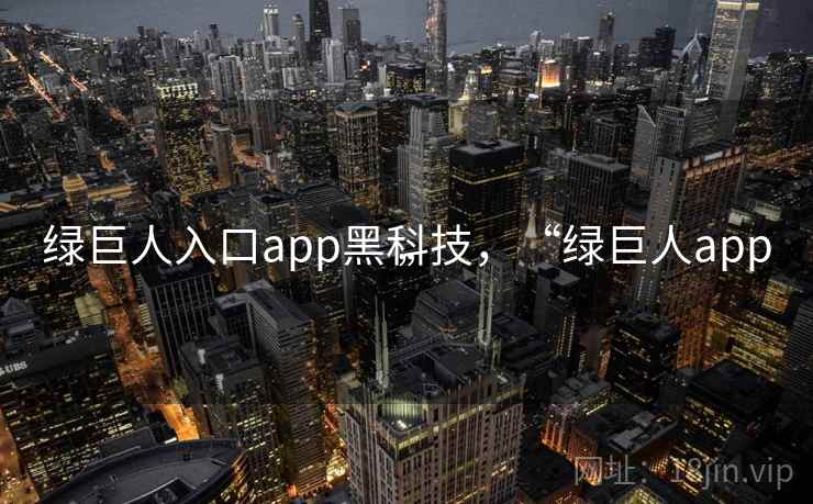 绿巨人入口app黑科技，“绿巨人app”