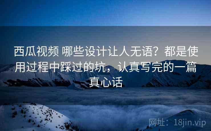 西瓜视频 哪些设计让人无语?都是使用过程中踩过的坑,认真写完的一篇真心话 西瓜视频 哪些设计让人无语?都是使用过程中踩过的坑,认真写完的一篇真心话