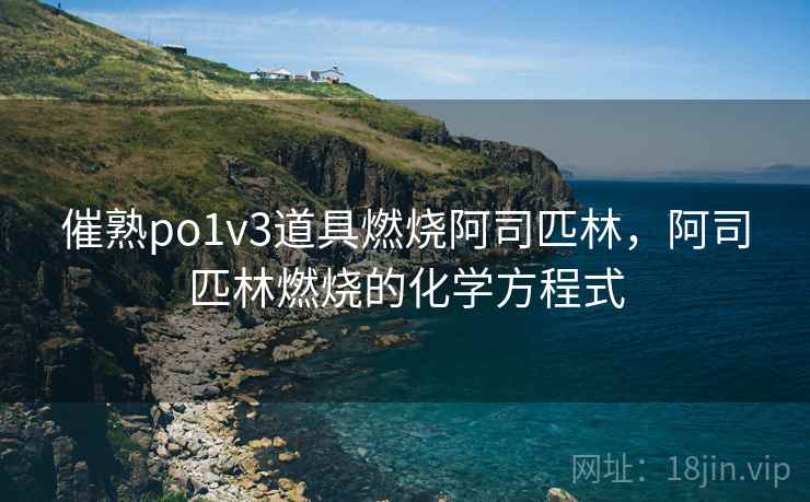 催熟po1v3道具燃烧阿司匹林,阿司匹林燃烧的化学方程式 催熟po1v3道具燃烧阿司匹林,阿司匹林燃烧的化学方程式