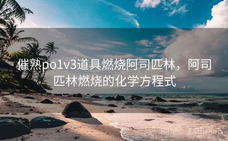 催熟po1v3道具燃烧阿司匹林,阿司匹林燃烧的化学方程式 催熟po1v3道具燃烧阿司匹林,阿司匹林燃烧的化学方程式