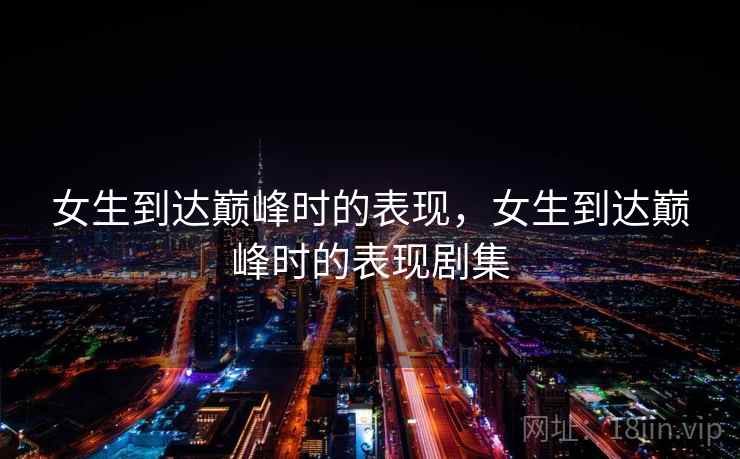 女生到达巅峰时的表现,女生到达巅峰时的表现剧集 女生到达巅峰时的表现,女生到达巅峰时的表现剧集