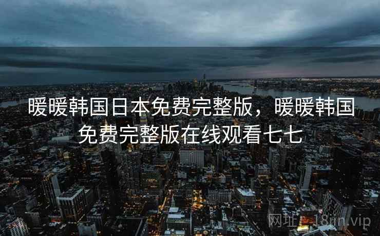 暖暖韩国日本免费完整版,暖暖韩国免费完整版在线观看七七 暖暖韩国日本免费完整版,暖暖韩国免费完整版在线观看七七
