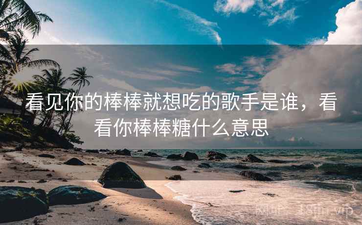 看见你的棒棒就想吃的歌手是谁，看看你棒棒糖什么意思