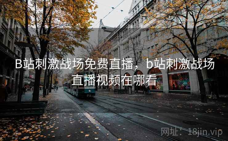 B站刺激战场免费直播，b站刺激战场直播视频在哪看