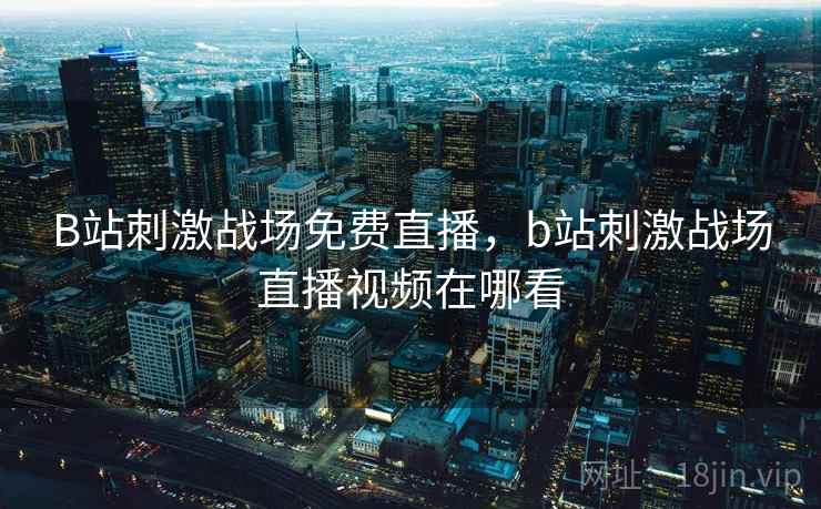 B站刺激战场免费直播，b站刺激战场直播视频在哪看