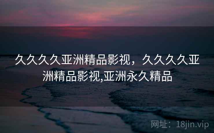 久久久久亚洲精品影视，久久久久亚洲精品影视,亚洲永久精品