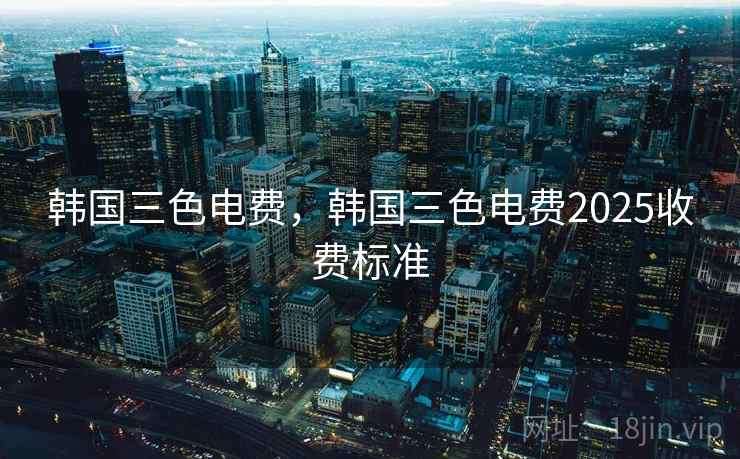 韩国三色电费，韩国三色电费2025收费标准