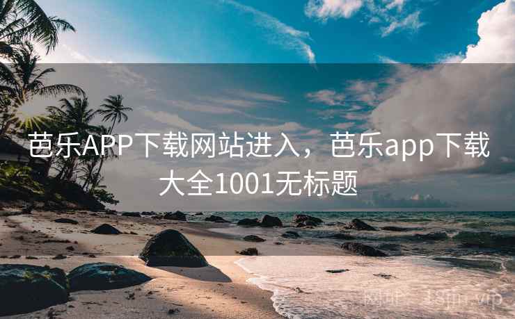 芭乐APP下载网站进入,芭乐app下载大全1001无标题 芭乐APP下载网站进入,芭乐app下载大全1001无标题