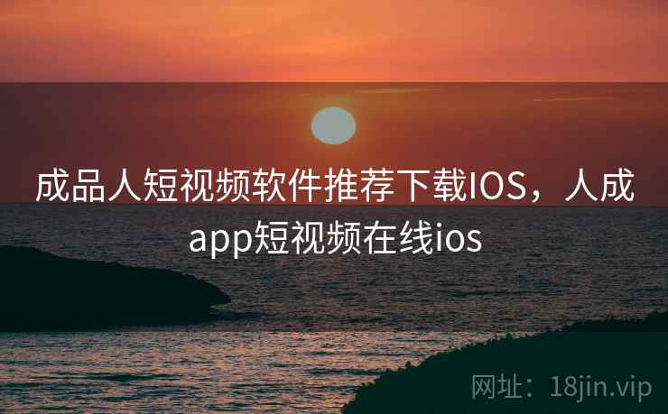 成品人短视频软件推荐下载IOS，人成app短视频在线ios