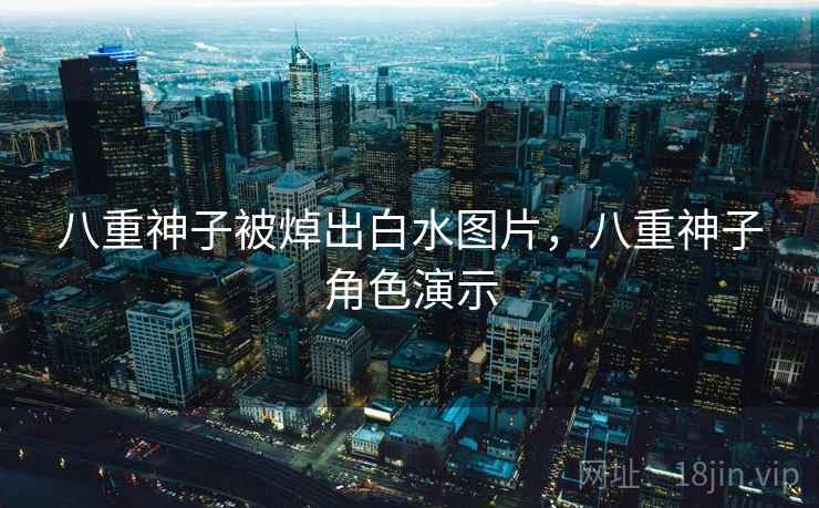 八重神子被焯出白水图片，八重神子角色演示