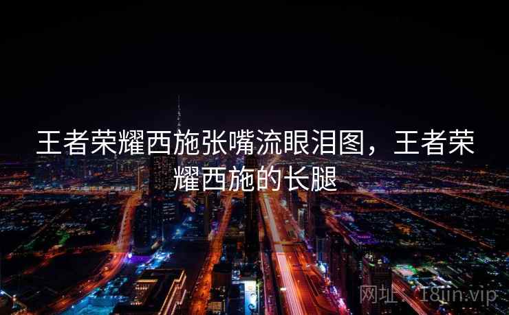 王者荣耀西施张嘴流眼泪图，王者荣耀西施的长腿