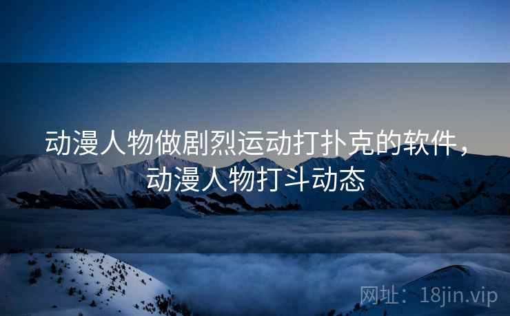 动漫人物做剧烈运动打扑克的软件，动漫人物打斗动态