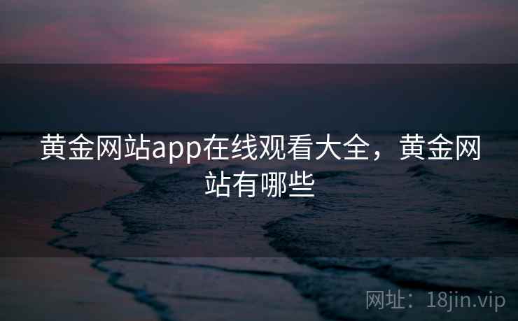 黄金网站app在线观看大全，黄金网站有哪些