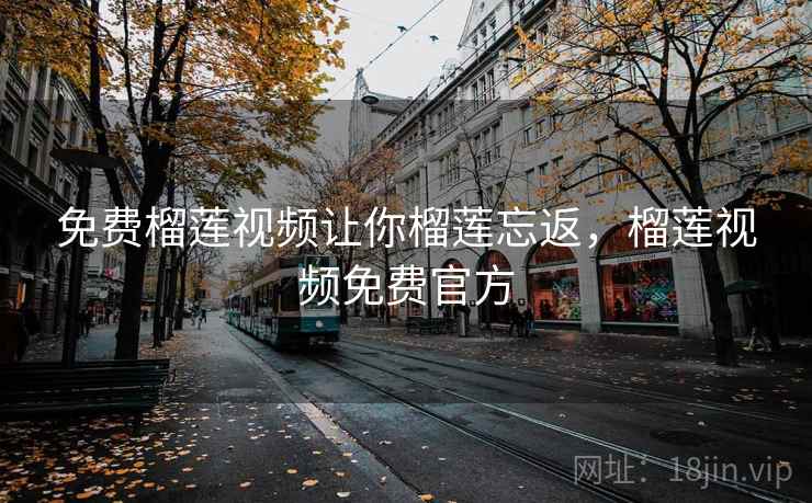 免费榴莲视频让你榴莲忘返，榴莲视频免费官方