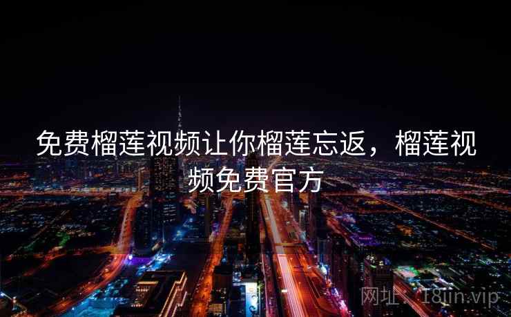 免费榴莲视频让你榴莲忘返，榴莲视频免费官方