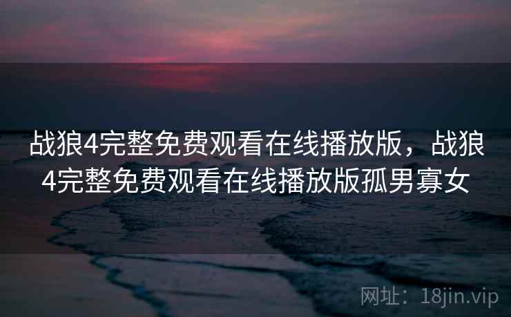 战狼4完整免费观看在线播放版，战狼4完整免费观看在线播放版孤男寡女