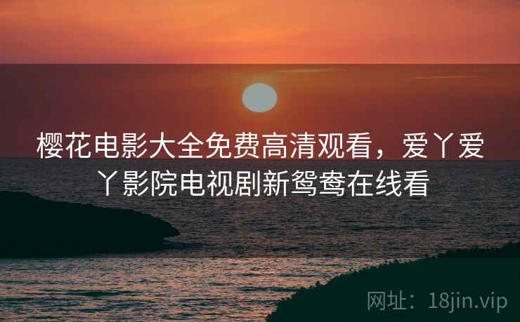 樱花电影大全免费高清观看,爱丫爱丫影院电视剧新鸳鸯在线看 樱花电影大全免费高清观看,爱丫爱丫影院电视剧新鸳鸯在线看