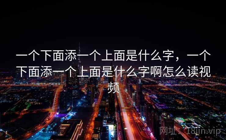 一个下面添一个上面是什么字，一个下面添一个上面是什么字啊怎么读视频
