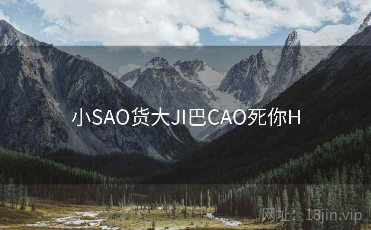 小SAO货大JI巴CAO死你H 小SAO货大JI巴CAO死你H