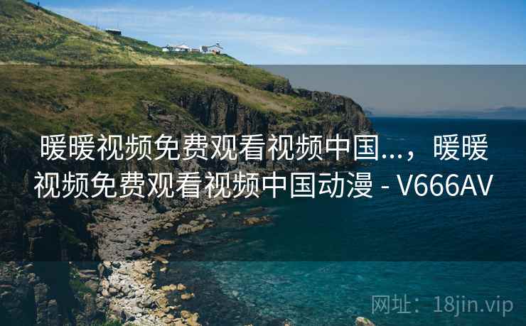 暖暖视频免费观看视频中国...，暖暖视频免费观看视频中国动漫 - V666AV