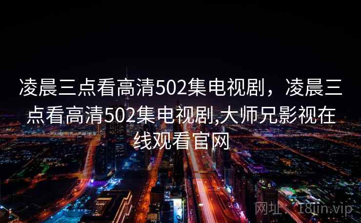 凌晨三点看高清502集电视剧,凌晨三点看高清502集电视剧,大师兄影视在线观看官网 凌晨三点看高清502集电视剧,凌晨三点看高清502集电视剧,大师兄影视在线观看官网
