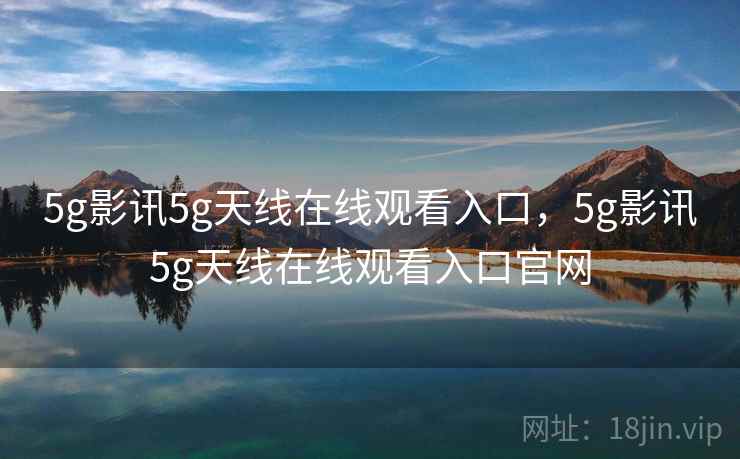 5g影讯5g天线在线观看入口，5g影讯5g天线在线观看入口官网