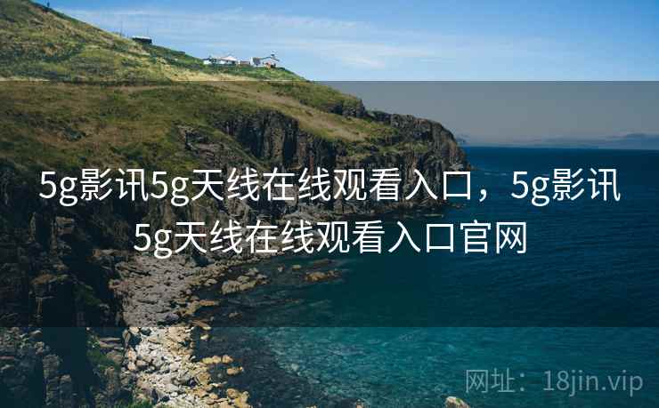5g影讯5g天线在线观看入口，5g影讯5g天线在线观看入口官网