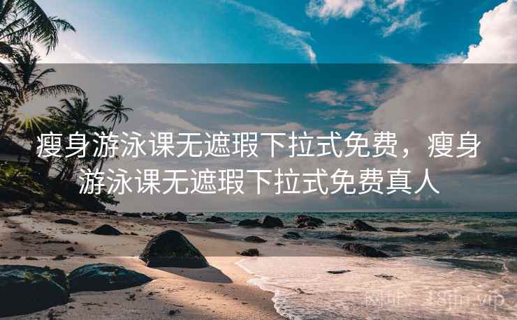 瘦身游泳课无遮瑕下拉式免费，瘦身游泳课无遮瑕下拉式免费真人