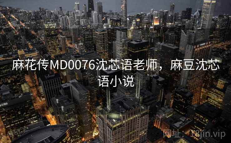 麻花传MD0076沈芯语老师,麻豆沈芯语小说 麻花传MD0076沈芯语老师,麻豆沈芯语小说