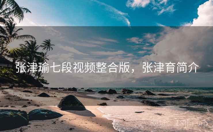 张津瑜七段视频整合版，张津育简介
