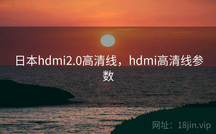 日本hdmi2.0高清线，hdmi高清线参数