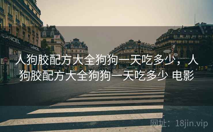 人狗胶配方大全狗狗一天吃多少，人狗胶配方大全狗狗一天吃多少 电影