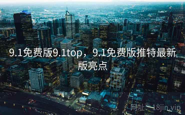 9.1免费版9.1top，9.1免费版推特最新版亮点