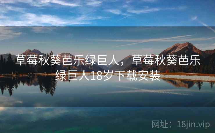 草莓秋葵芭乐绿巨人,草莓秋葵芭乐绿巨人18岁下载安装 草莓秋葵芭乐绿巨人,草莓秋葵芭乐绿巨人18岁下载安装