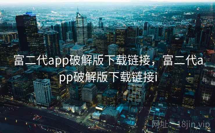 富二代app破解版下载链接，富二代app破解版下载链接i
