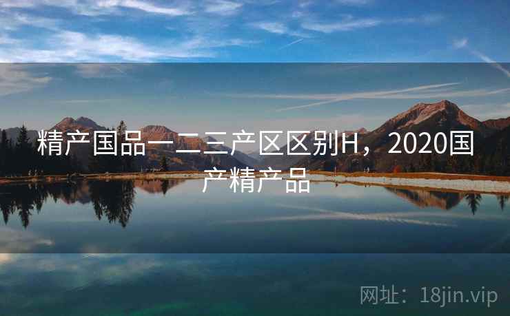 精产国品一二三产区区别H，2020国产精产品