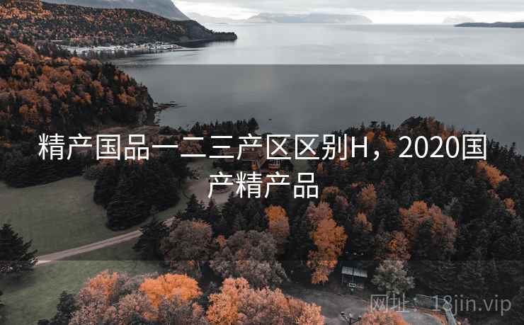 精产国品一二三产区区别H，2020国产精产品