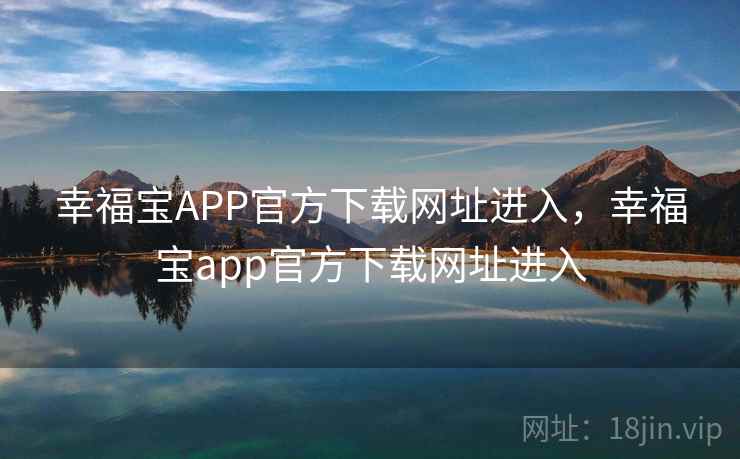 幸福宝APP官方下载网址进入，幸福宝app官方下载网址进入
