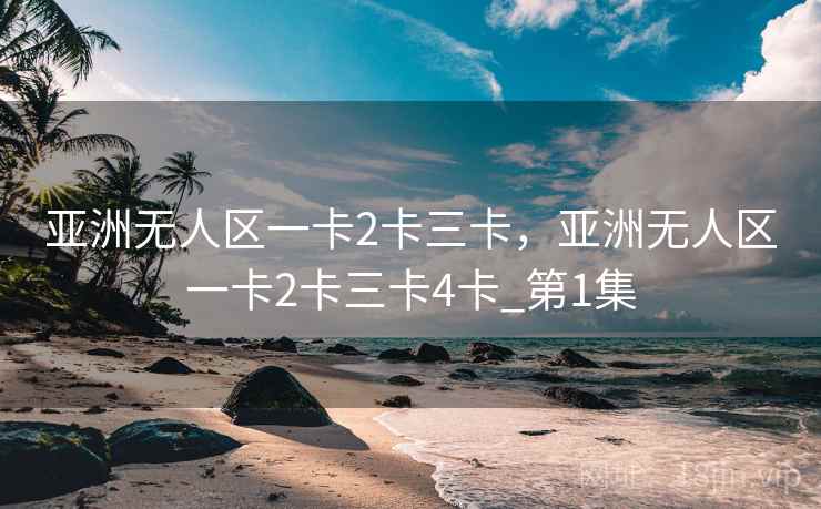 亚洲无人区一卡2卡三卡，亚洲无人区一卡2卡三卡4卡_第1集