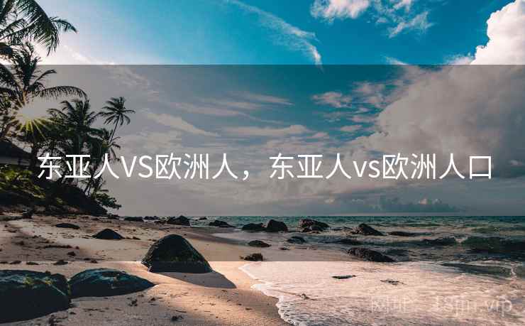 东亚人VS欧洲人，东亚人vs欧洲人口