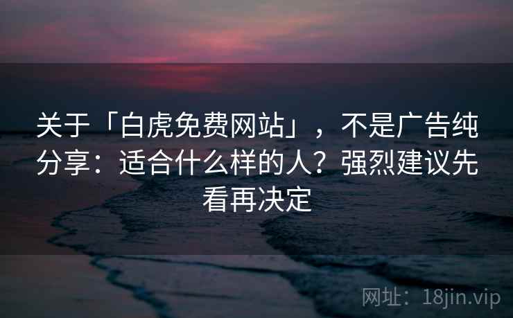 关于「白虎免费网站」，不是广告纯分享：适合什么样的人？强烈建议先看再决定