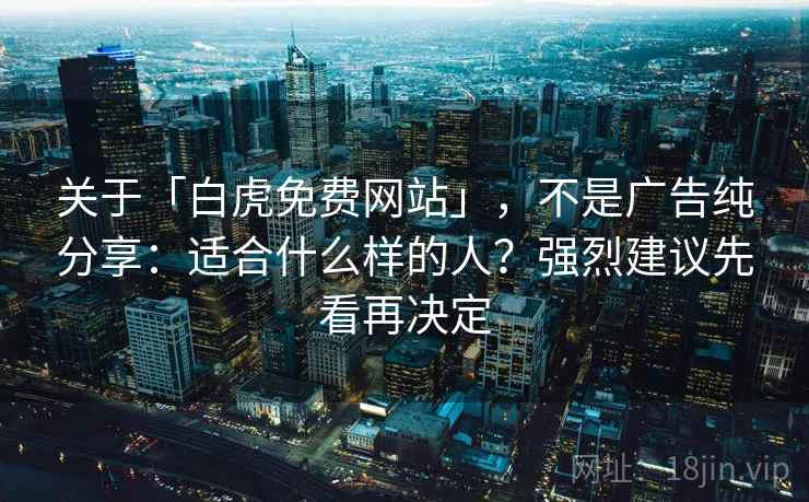 关于「白虎免费网站」，不是广告纯分享：适合什么样的人？强烈建议先看再决定