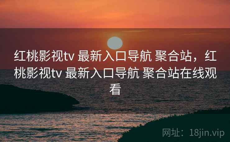 红桃影视tv 最新入口导航 聚合站，红桃影视tv 最新入口导航 聚合站在线观看